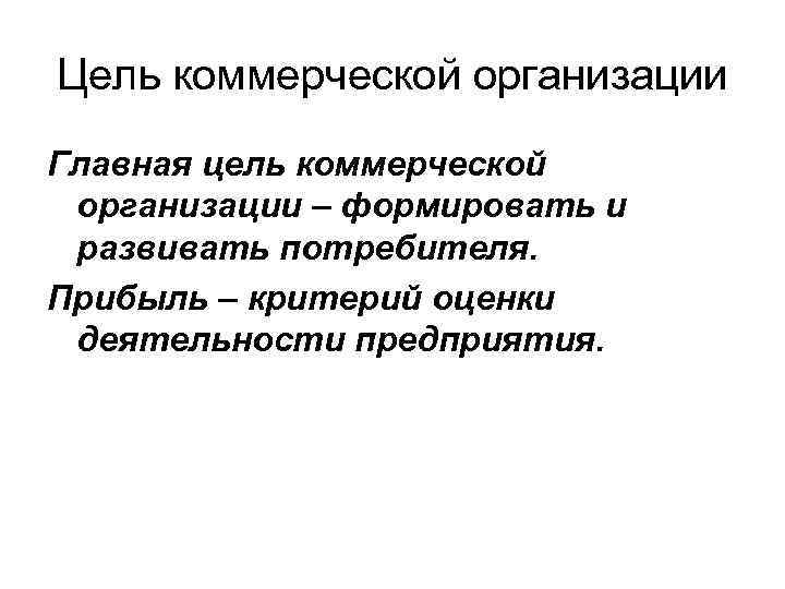 Цель коммерческой организации Главная цель коммерческой организации – формировать и развивать потребителя. Прибыль –