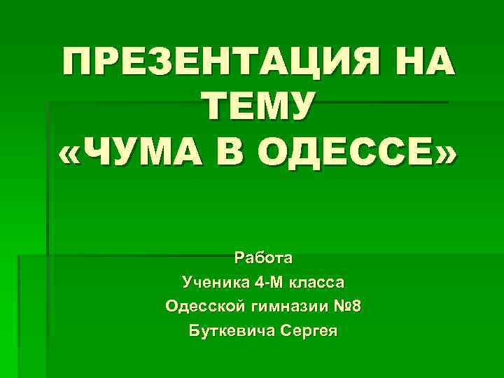 ПРЕЗЕНТАЦИЯ НА ТЕМУ «ЧУМА В ОДЕССЕ» Работа Ученика 4 -М класса Одесской гимназии №