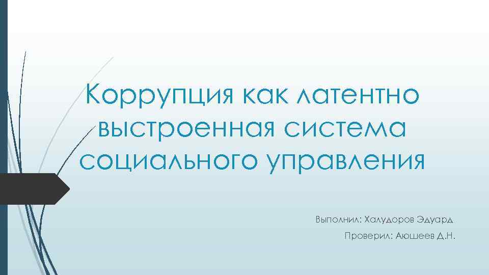 Коррупция как латентно выстроенная система социального управления Выполнил: Халудоров Эдуард Проверил: Аюшеев Д. Н.