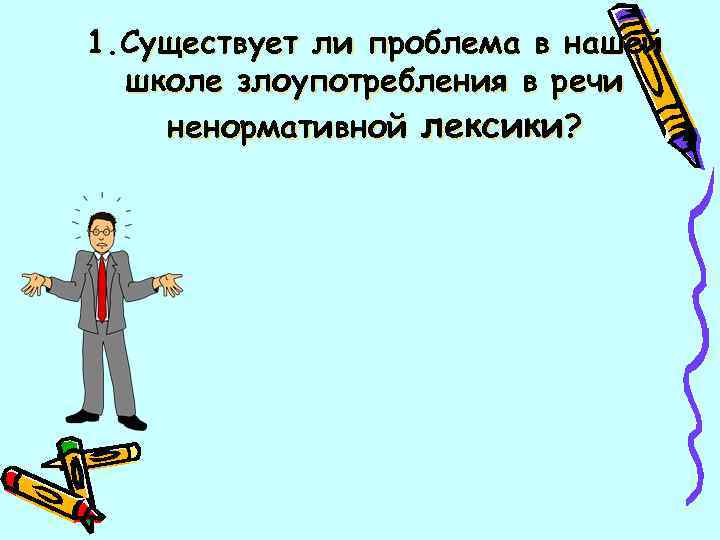 1. Существует ли проблема в нашей школе злоупотребления в речи ненормативной лексики? 