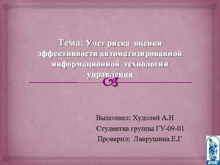 Тема: Учет риска оценки эффективности автоматизированной информационной технологии управления Выполнил: Худолей А. Н Студентка