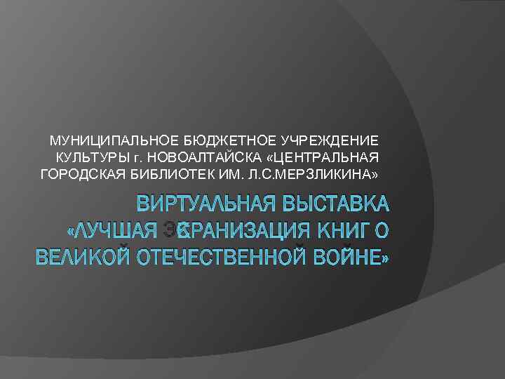 МУНИЦИПАЛЬНОЕ БЮДЖЕТНОЕ УЧРЕЖДЕНИЕ КУЛЬТУРЫ г. НОВОАЛТАЙСКА «ЦЕНТРАЛЬНАЯ ГОРОДСКАЯ БИБЛИОТЕК ИМ. Л. С. МЕРЗЛИКИНА» ВИРТУАЛЬНАЯ