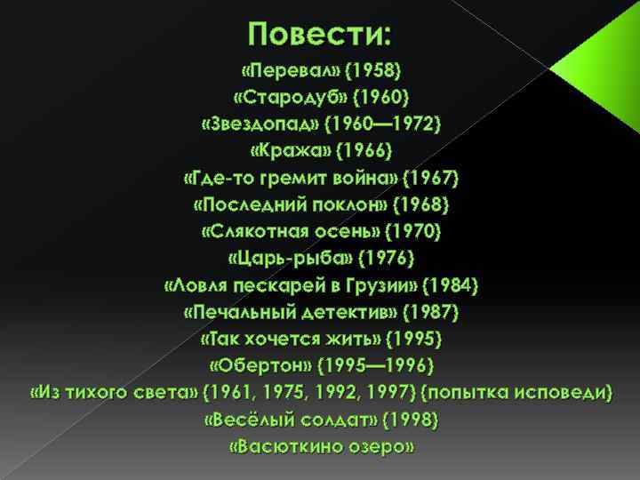 Повести: «Перевал» (1958) «Стародуб» (1960) «Звездопад» (1960— 1972) «Кража» (1966) «Где-то гремит война» (1967)