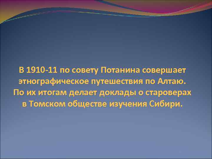 В 1910 -11 по совету Потанина совершает этнографическое путешествия по Алтаю. По их итогам