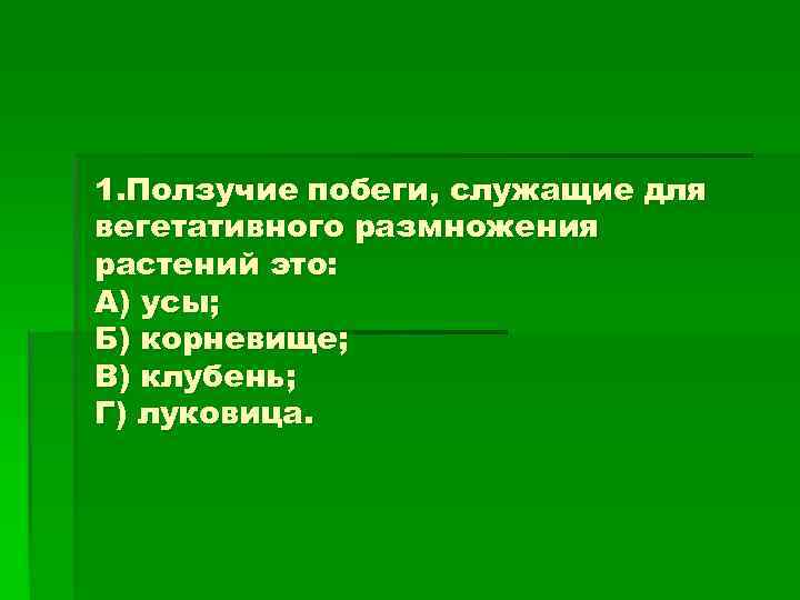 1. Ползучие побеги, служащие для вегетативного размножения растений это: А) усы; Б) корневище; В)