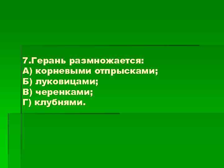 7. Герань размножается: А) корневыми отпрысками; Б) луковицами; В) черенками; Г) клубнями. 