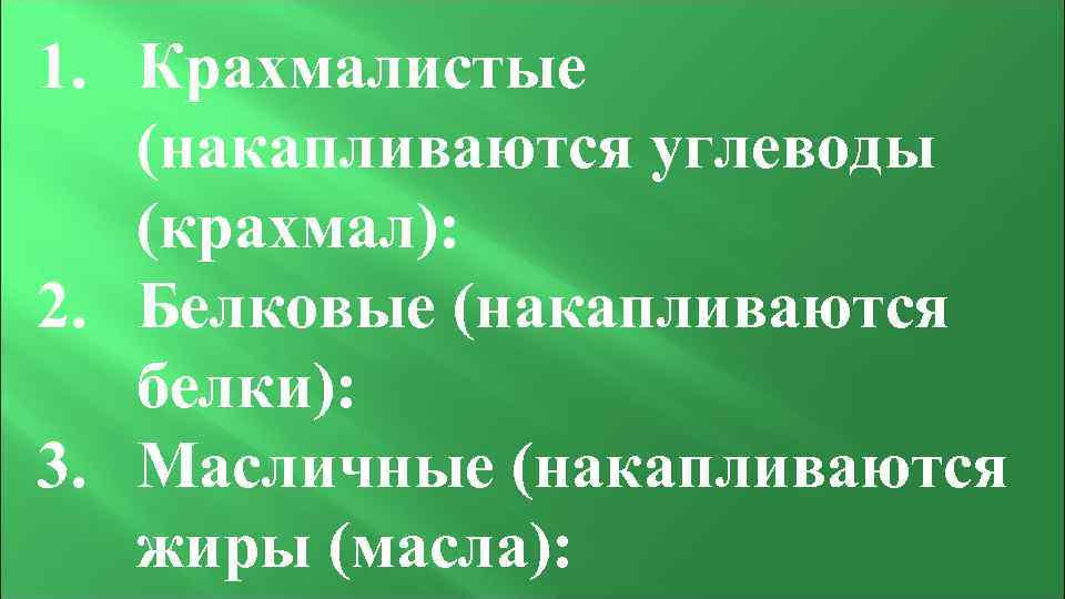 1. Крахмалистые (накапливаются углеводы (крахмал): 2. Белковые (накапливаются белки): 3. Масличные (накапливаются жиры (масла):