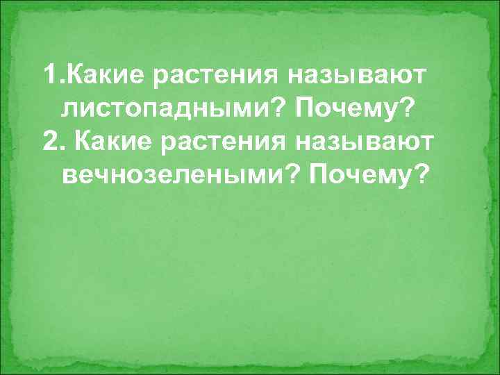 1. Какие растения называют листопадными? Почему? 2. Какие растения называют вечнозелеными? Почему? 