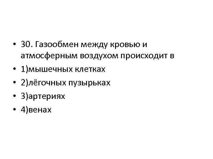  • 30. Газообмен между кровью и атмосферным воздухом происходит в • 1)мышечных клетках