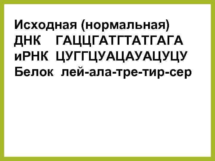 Исходная (нормальная) ДНК ГАЦЦГАТГТАТГАГА и. РНК ЦУГГЦУАЦАУАЦУЦУ Белок лей-ала-тре-тир-сер 