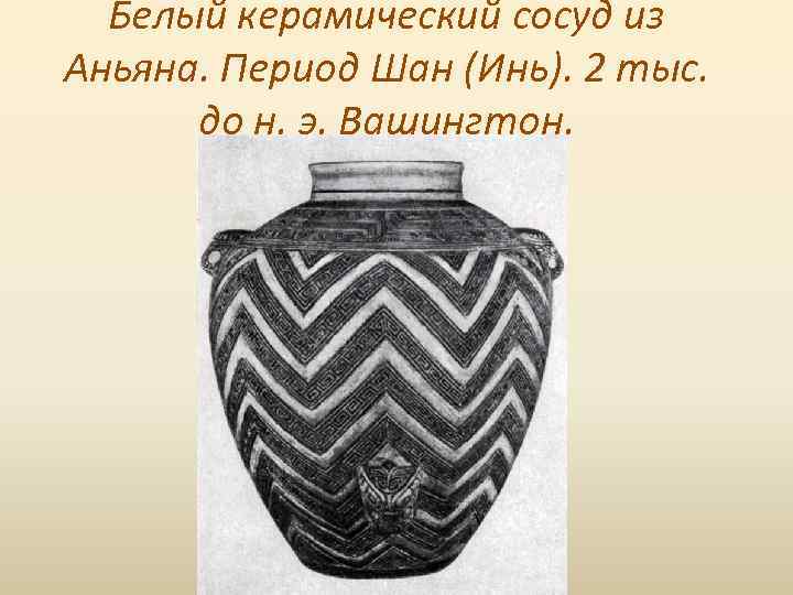 Белый керамический сосуд из Аньяна. Период Шан (Инь). 2 тыс. до н. э. Вашингтон.
