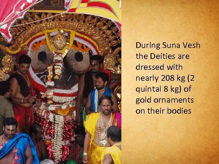 During Suna Vesh the Deities are dressed with nearly 208 kg (2 quintal 8