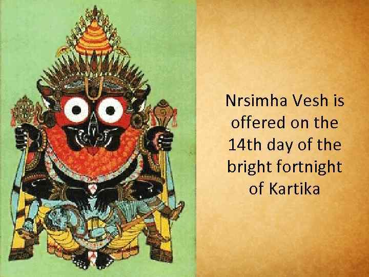 Nrsimha Vesh is offered on the 14 th day of the bright fortnight of