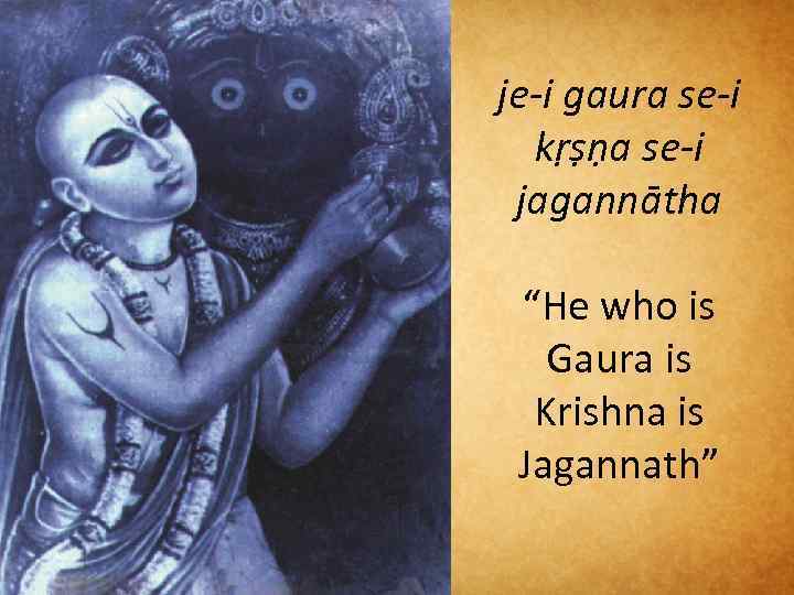 je-i gaura se-i kṛṣṇa se-i jagannātha “He who is Gaura is Krishna is Jagannath”