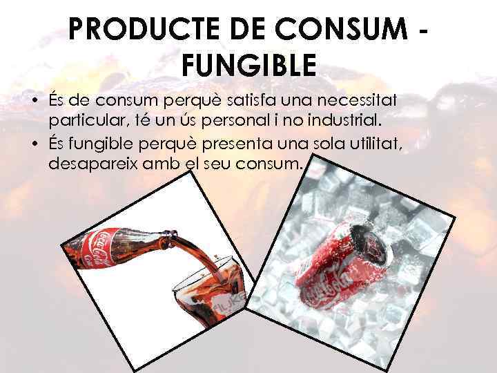 PRODUCTE DE CONSUM FUNGIBLE • És de consum perquè satisfa una necessitat particular, té