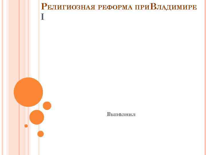 РЕЛИГИОЗНАЯ РЕФОРМА ПРИВЛАДИМИРЕ I Выполнил 