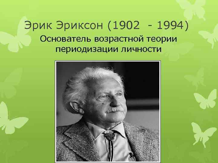 Эриксон (1902 - 1994) Основатель возрастной теории периодизации личности 