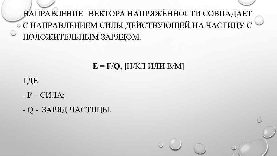 НАПРАВЛЕНИЕ ВЕКТОРА НАПРЯЖЁННОСТИ СОВПАДАЕТ С НАПРАВЛЕНИЕМ СИЛЫ ДЕЙСТВУЮЩЕЙ НА ЧАСТИЦУ С ПОЛОЖИТЕЛЬНЫМ ЗАРЯДОМ. Е