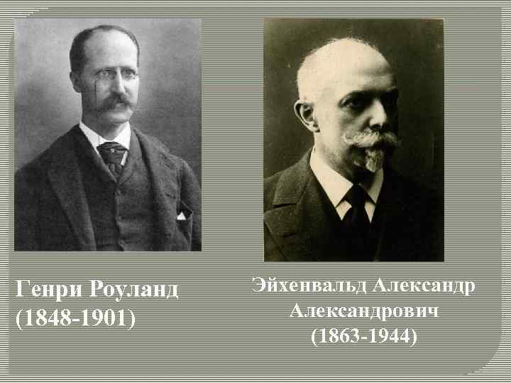 Генри Роуланд (1848 -1901) Эйхенвальд Александрович (1863 -1944) 