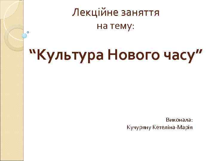 Лекційне заняття на тему: “Культура Нового часу” Виконала: Кучуряну Кетеліна-Марія 