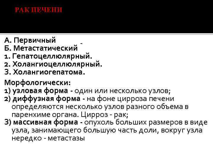 РАК ПЕЧЕНИ А. Первичный Б. Метастатический 1. Гепатоцеллюлярный. 2. Холангиоцеллюлярный. З. Холангиогепатома. Морфологически: 1)