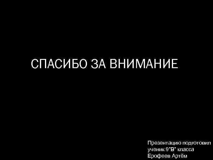СПАСИБО ЗА ВНИМАНИЕ Презентацию подготовил ученик 9”В” класса Ерофеев Артём 