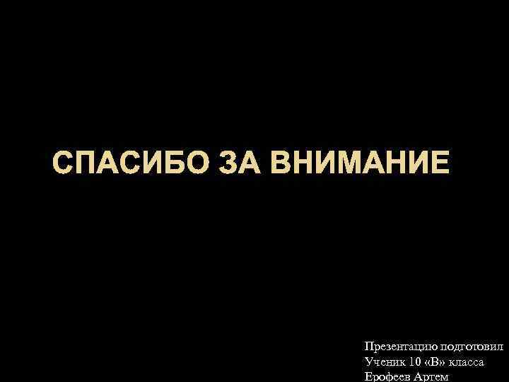 СПАСИБО ЗА ВНИМАНИЕ Презентацию подготовил Ученик 10 «В» класса Ерофеев Артем 