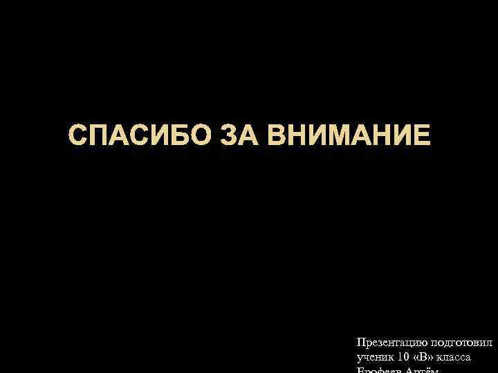 СПАСИБО ЗА ВНИМАНИЕ Презентацию подготовил ученик 10 «В» класса 