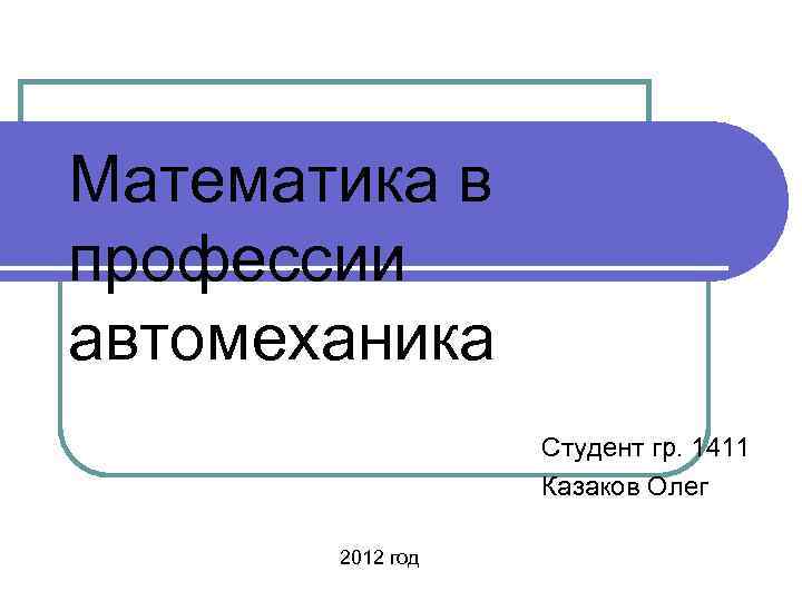 Математика в профессии автомеханика Студент гр. 1411 Казаков Олег 2012 год 