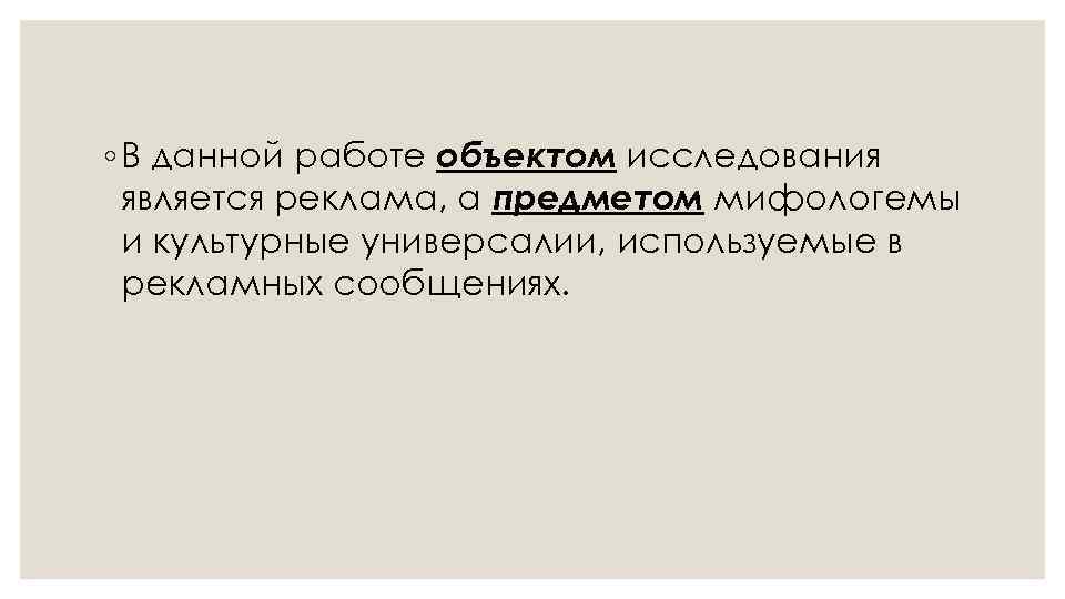 ◦ В данной работе объектом исследования является реклама, а предметом мифологемы и культурные универсалии,