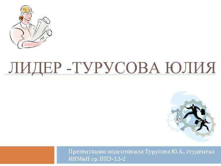 ЛИДЕР -ТУРУСОВА ЮЛИЯ Презентацию подготовила Турусова Ю. А. , студентка ИНМи. Н гр. ППЭ-13