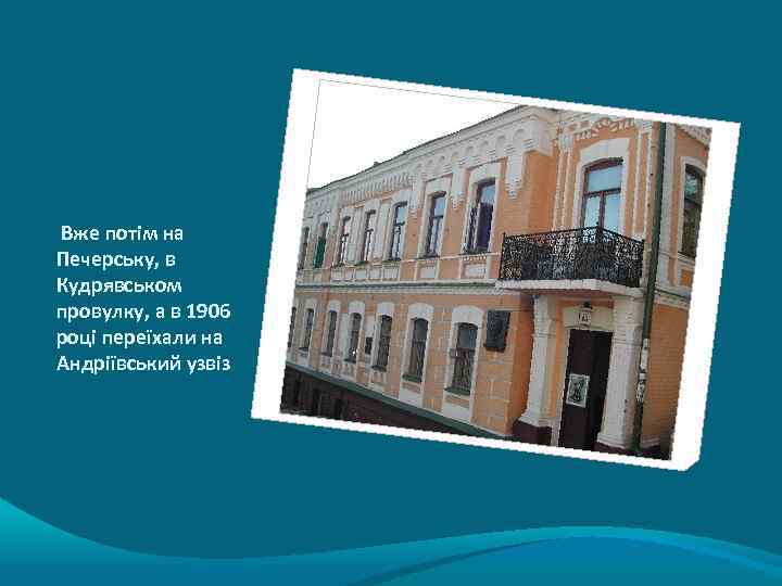 Вже потім на Печерську, в Кудрявськом провулку, а в 1906 році переїхали на Андріївський