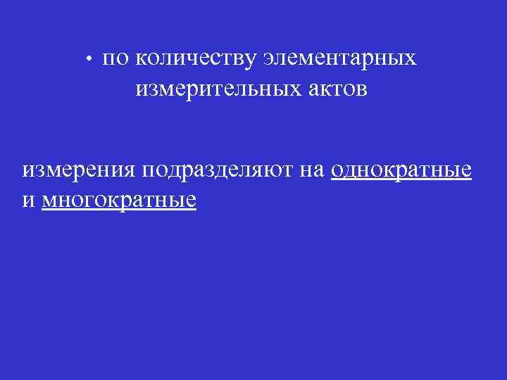  • по количеству элементарных измерительных актов измерения подразделяют на однократные и многократные 