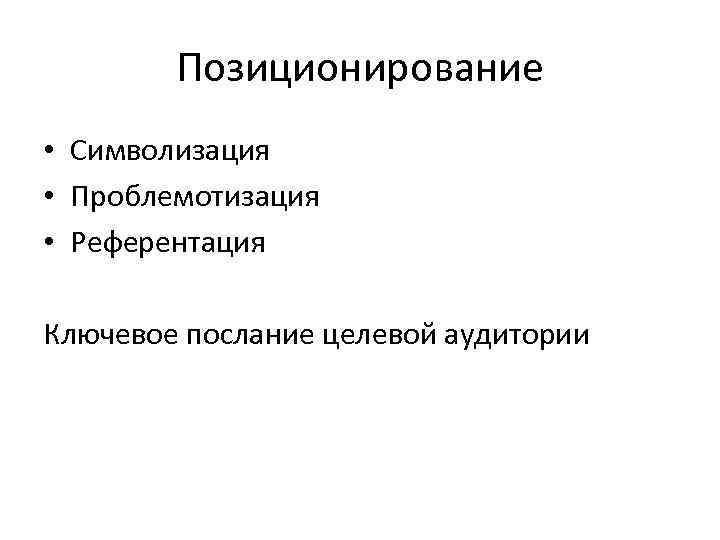 Позиционирование • Символизация • Проблемотизация • Референтация Ключевое послание целевой аудитории 