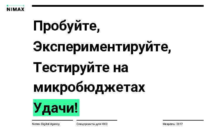 Пробуйте, Экспериментируйте, Тестируйте на микробюджетах Удачи! Nimax Digital Agency Спецпроекты для НКО Февраль 2017