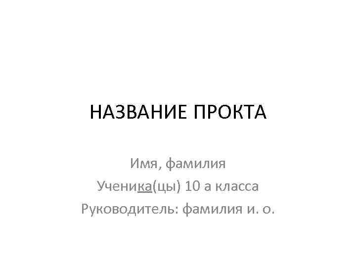 НАЗВАНИЕ ПРОКТА Имя, фамилия Ученика(цы) 10 а класса Руководитель: фамилия и. о. 