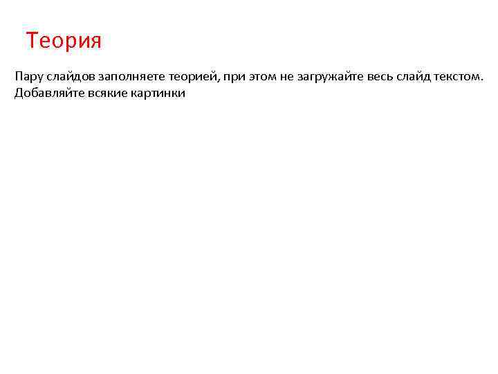 Теория Пару слайдов заполняете теорией, при этом не загружайте весь слайд текстом. Добавляйте всякие