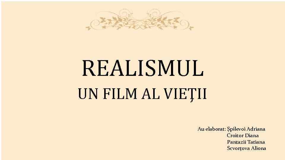 REALISMUL UN FILM AL VIEŢII Au elaborat: Şpilevoi Adriana Croitor Diana Pantazii Tatiana Scvorţova