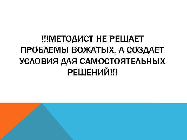 !!!МЕТОДИСТ НЕ РЕШАЕТ ПРОБЛЕМЫ ВОЖАТЫХ, А СОЗДАЕТ УСЛОВИЯ ДЛЯ САМОСТОЯТЕЛЬНЫХ РЕШЕНИЙ!!! 