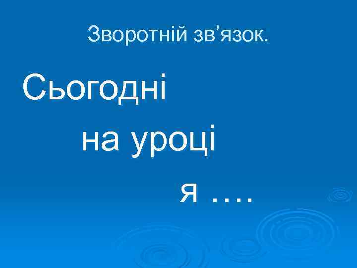 Зворотній зв’язок. Сьогодні на уроці я …. 