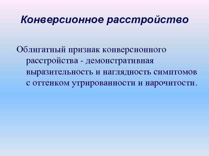 Конверсионное расстройство Облигатный признак конверсионного расстройства - демонстративная выразительность и наглядность симптомов с оттенком