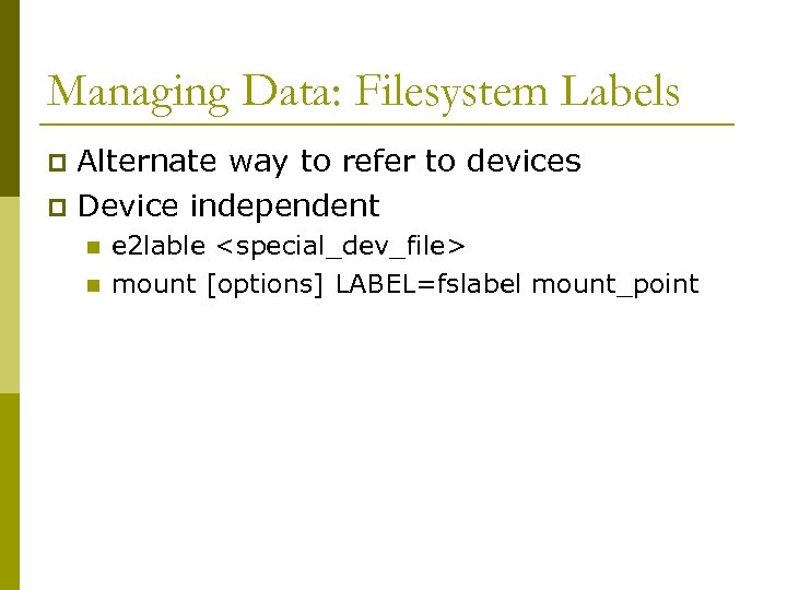 Managing Data: Filesystem Labels Alternate way to refer to devices p Device independent p