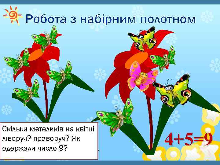 Робота з набірним полотном Скільки метеликів на квітці ліворуч? праворуч? Як одержали число 9?