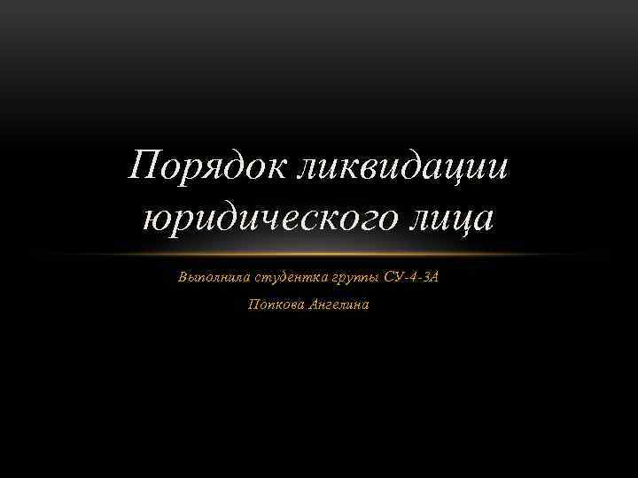 Порядок ликвидации юридического лица Выполнила студентка группы СУ-4 -3 А Попкова Ангелина 