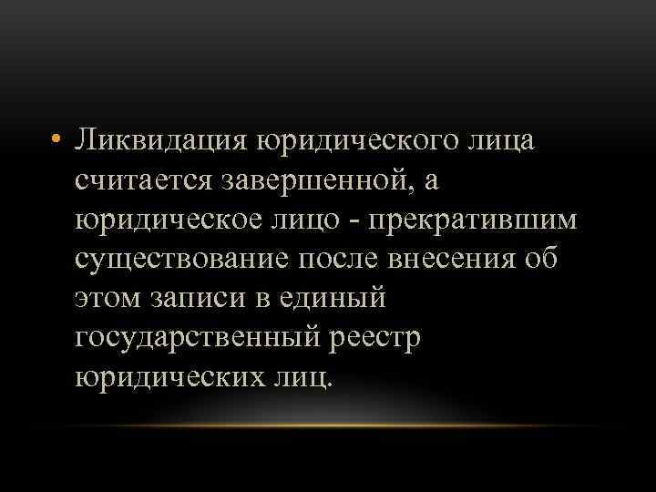  • Ликвидация юридического лица считается завершенной, а юридическое лицо - прекратившим существование после