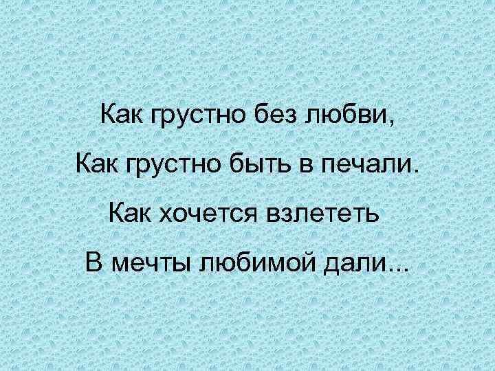 Как грустно без любви, Как грустно быть в печали. Как хочется взлететь В мечты