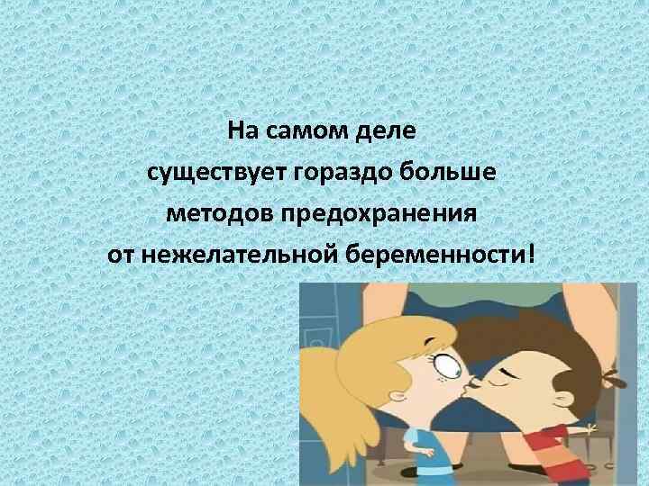 На самом деле существует гораздо больше методов предохранения от нежелательной беременности! 