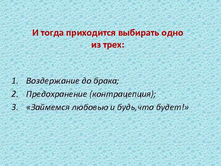 И тогда приходится выбирать одно из трех: 1. Воздержание до брака; 2. Предохранение (контрацепция);