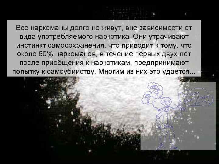 Все наркоманы долго не живут, вне зависимости от вида употребляемого наркотика. Они утрачивают инстинкт