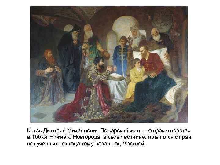 Князь Дмитрий Михайлович Пожарский жил в то время верстах в 100 от Нижнего Новгорода,